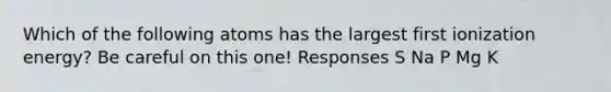 Which of the following atoms has the largest first ionization energy? Be careful on this one! Responses S Na P Mg K