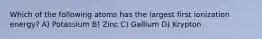 Which of the following atoms has the largest first ionization energy? A) Potassium B) Zinc C) Gallium D) Krypton
