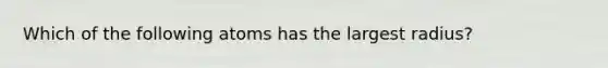 Which of the following atoms has the largest radius?