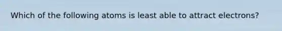 Which of the following atoms is least able to attract electrons?
