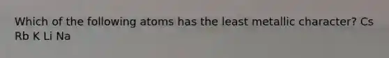 Which of the following atoms has the least metallic character? Cs Rb K Li Na