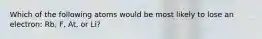 Which of the following atoms would be most likely to lose an electron: Rb, F, At, or Li?