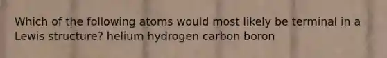 Which of the following atoms would most likely be terminal in a Lewis structure? helium hydrogen carbon boron