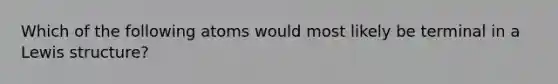 Which of the following atoms would most likely be terminal in a Lewis structure?