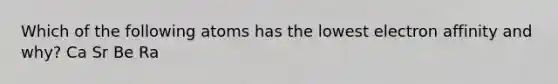 Which of the following atoms has the lowest electron affinity and why? Ca Sr Be Ra