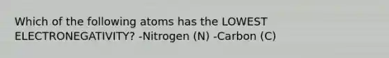 Which of the following atoms has the LOWEST ELECTRONEGATIVITY? -Nitrogen (N) -Carbon (C)