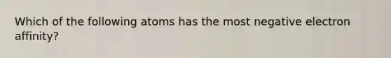 Which of the following atoms has the most negative electron affinity?