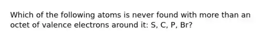 Which of the following atoms is never found with <a href='https://www.questionai.com/knowledge/keWHlEPx42-more-than' class='anchor-knowledge'>more than</a> an octet of <a href='https://www.questionai.com/knowledge/knWZpHTJT4-valence-electrons' class='anchor-knowledge'>valence electrons</a> around it: S, C, P, Br?