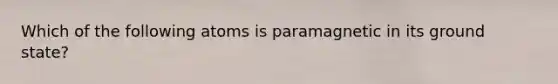 Which of the following atoms is paramagnetic in its ground state?