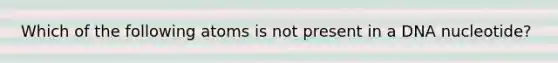 Which of the following atoms is not present in a DNA nucleotide?