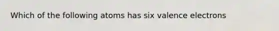 Which of the following atoms has six valence electrons