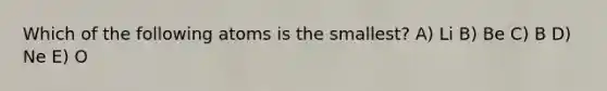 Which of the following atoms is the smallest? A) Li B) Be C) B D) Ne E) O