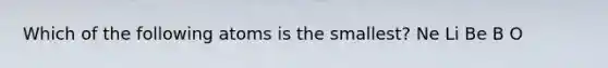 Which of the following atoms is the smallest? Ne Li Be B O