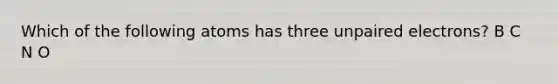 Which of the following atoms has three unpaired electrons? B C N O