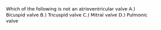 Which of the following is not an atrioventricular valve A.) Bicuspid valve B.) Tricuspid valve C.) Mitral valve D.) Pulmonic valve