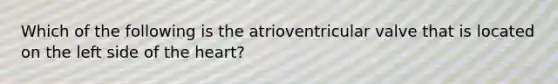Which of the following is the atrioventricular valve that is located on the left side of the heart?