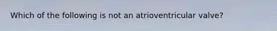 Which of the following is not an atrioventricular valve?