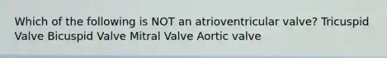 Which of the following is NOT an atrioventricular valve? Tricuspid Valve Bicuspid Valve Mitral Valve Aortic valve