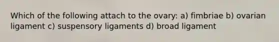 Which of the following attach to the ovary: a) fimbriae b) ovarian ligament c) suspensory ligaments d) broad ligament