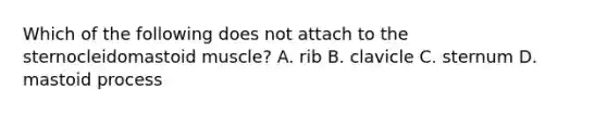 Which of the following does not attach to the sternocleidomastoid muscle? A. rib B. clavicle C. sternum D. mastoid process