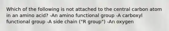 Which of the following is not attached to the central carbon atom in an amino acid? -An amino functional group -A carboxyl functional group -A side chain ("R group") -An oxygen