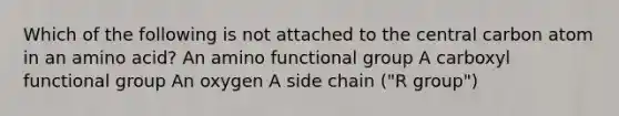 Which of the following is not attached to the central carbon atom in an amino acid? An amino functional group A carboxyl functional group An oxygen A side chain ("R group")