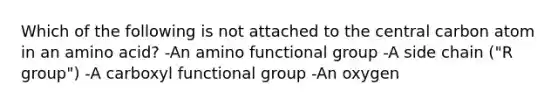 Which of the following is not attached to the central carbon atom in an amino acid? -An amino functional group -A side chain ("R group") -A carboxyl functional group -An oxygen