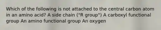 Which of the following is not attached to the central carbon atom in an amino acid? A side chain ("R group") A carboxyl functional group An amino functional group An oxygen