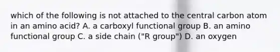 which of the following is not attached to the central carbon atom in an amino acid? A. a carboxyl functional group B. an amino functional group C. a side chain ("R group") D. an oxygen