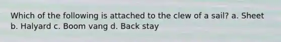 Which of the following is attached to the clew of a sail? a. Sheet b. Halyard c. Boom vang d. Back stay