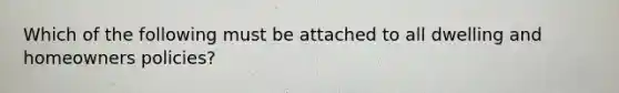 Which of the following must be attached to all dwelling and homeowners policies?
