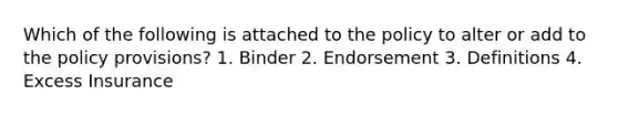 Which of the following is attached to the policy to alter or add to the policy provisions? 1. Binder 2. Endorsement 3. Definitions 4. Excess Insurance