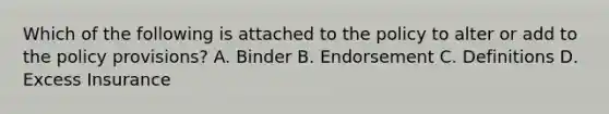 Which of the following is attached to the policy to alter or add to the policy provisions? A. Binder B. Endorsement C. Definitions D. Excess Insurance