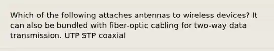 Which of the following attaches antennas to wireless devices? It can also be bundled with fiber-optic cabling for two-way data transmission. UTP STP coaxial