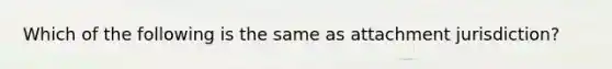 Which of the following is the same as attachment jurisdiction?