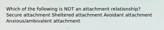 Which of the following is NOT an attachment relationship? Secure attachment Sheltered attachment Avoidant attachment Anxious/ambivalent attachment