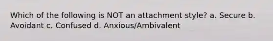 Which of the following is NOT an attachment style? a. Secure b. Avoidant c. Confused d. Anxious/Ambivalent