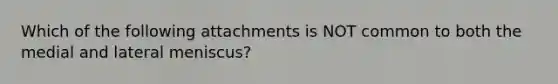 Which of the following attachments is NOT common to both the medial and lateral meniscus?