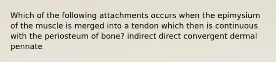 Which of the following attachments occurs when the epimysium of the muscle is merged into a tendon which then is continuous with the periosteum of bone? indirect direct convergent dermal pennate