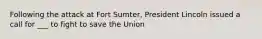 Following the attack at Fort Sumter, President Lincoln issued a call for ___ to fight to save the Union