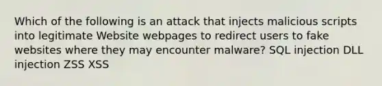 Which of the following is an attack that injects malicious scripts into legitimate Website webpages to redirect users to fake websites where they may encounter malware? <a href='https://www.questionai.com/knowledge/kBqiq0fKNJ-sql-in' class='anchor-knowledge'>sql in</a>jection DLL injection ZSS XSS