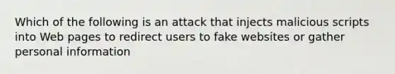 Which of the following is an attack that injects malicious scripts into Web pages to redirect users to fake websites or gather personal information