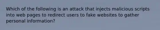 Which of the following is an attack that injects malicious scripts into web pages to redirect users to fake websites to gather personal information?