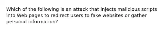 Which of the following is an attack that injects malicious scripts into Web pages to redirect users to fake websites or gather personal information?