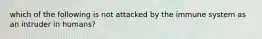 which of the following is not attacked by the immune system as an intruder in humans?