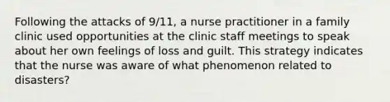 Following the attacks of 9/11, a nurse practitioner in a family clinic used opportunities at the clinic staff meetings to speak about her own feelings of loss and guilt. This strategy indicates that the nurse was aware of what phenomenon related to disasters?