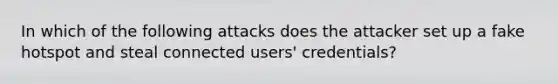 In which of the following attacks does the attacker set up a fake hotspot and steal connected users' credentials?