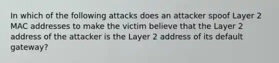 In which of the following attacks does an attacker spoof Layer 2 MAC addresses to make the victim believe that the Layer 2 address of the attacker is the Layer 2 address of its default gateway?