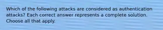 Which of the following attacks are considered as authentication attacks? Each correct answer represents a complete solution. Choose all that apply.