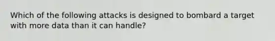 Which of the following attacks is designed to bombard a target with more data than it can handle?